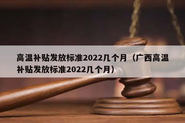 高温补贴发放标准2022几个月（广西高温补贴发放标准2022几个月）