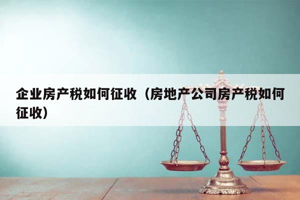 企业房产税如何征收（房地产公司房产税如何征收）