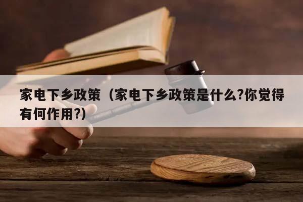 家电下乡政策（家电下乡政策是什么?你觉得有何作用?）