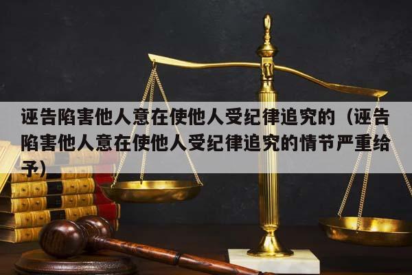 诬告陷害他人意在使他人受纪律追究的（诬告陷害他人意在使他人受纪律追究的情节严重给予）