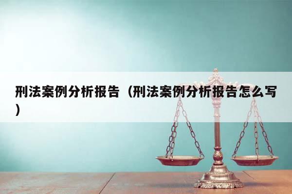 刑法案例分析报告（刑法案例分析报告怎么写）