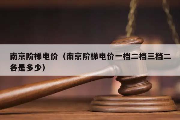 南京阶梯电价（南京阶梯电价一档二档三档二各是多少）