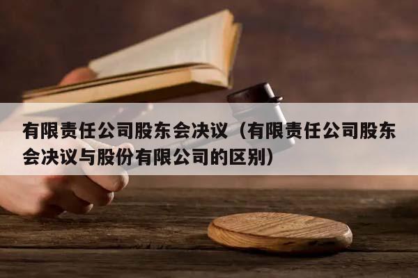 有限责任公司股东会决议（有限责任公司股东会决议与股份有限公司的区别）