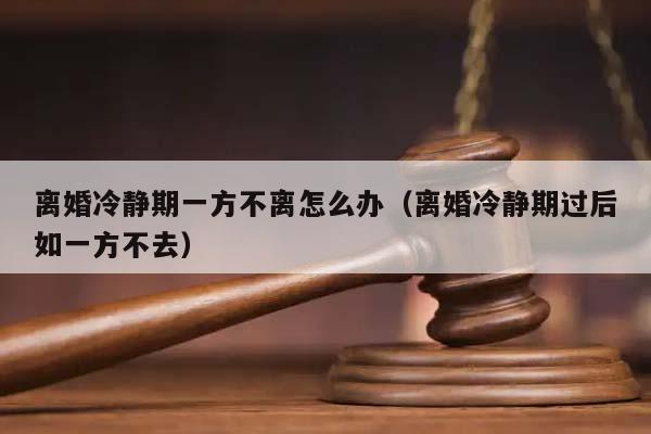 离婚冷静期一方不离怎么办（离婚冷静期过后如一方不去）