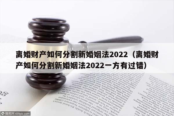离婚财产如何分割新婚姻法2022（离婚财产如何分割新婚姻法2022一方有过错）