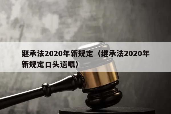 继承法2020年新规定（继承法2020年新规定口头遗嘱）
