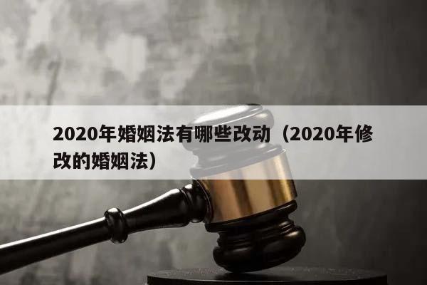 2020年婚姻法有哪些改动（2020年修改的婚姻法）