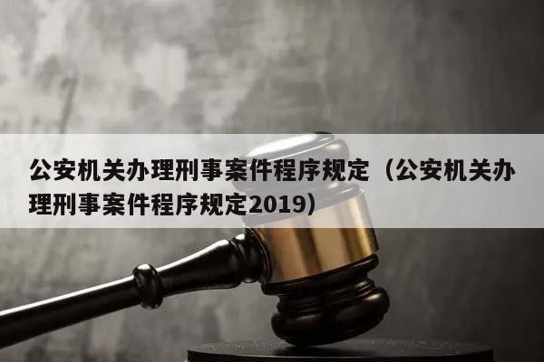 公安机关办理刑事案件程序规定（公安机关办理刑事案件程序规定2019）