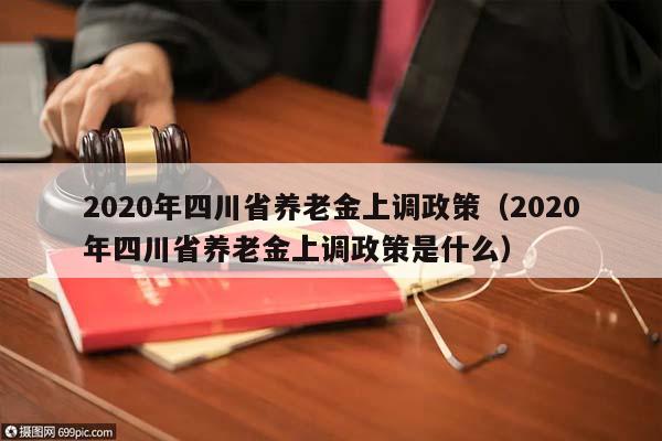 2020年四川省养老金上调政策（2020年四川省养老金上调政策是什么）