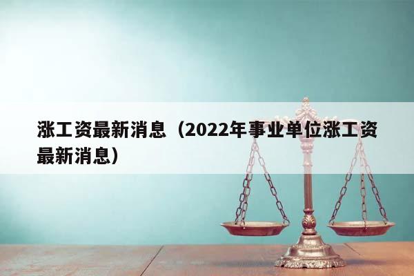 涨工资最新消息（2022年事业单位涨工资最新消息）