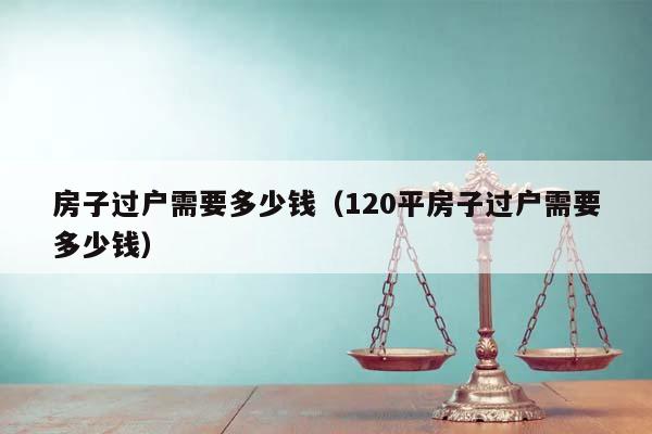 房子过户需要多少钱（120平房子过户需要多少钱）