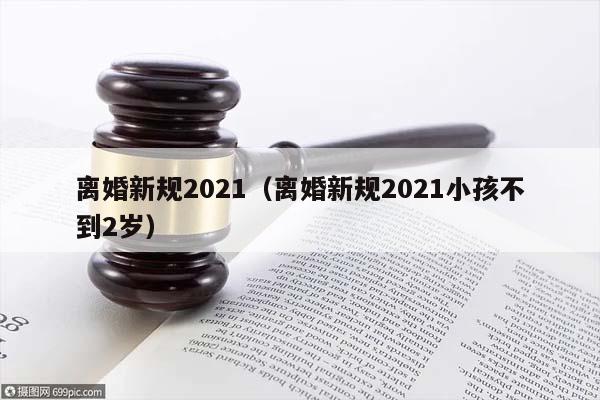 离婚新规2021（离婚新规2021小孩不到2岁）