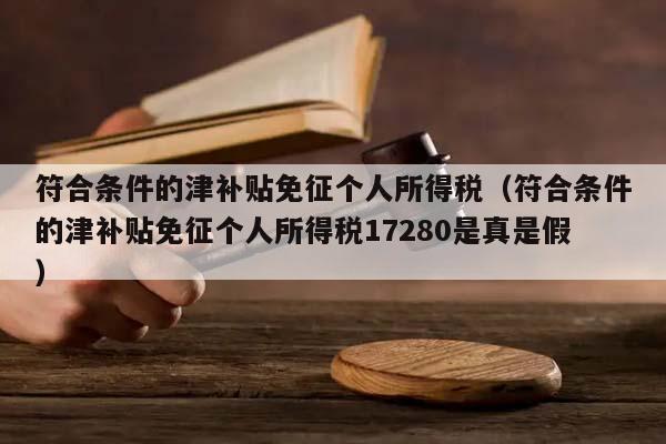 符合条件的津补贴免征个人所得税（符合条件的津补贴免征个人所得税17280是真是假）