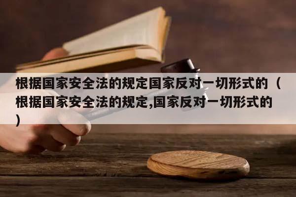 根据国家安全法的规定国家反对一切形式的（根据国家安全法的规定,国家反对一切形式的）