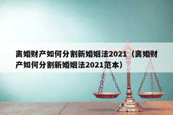 离婚财产如何分割新婚姻法2021（离婚财产如何分割新婚姻法2021范本）