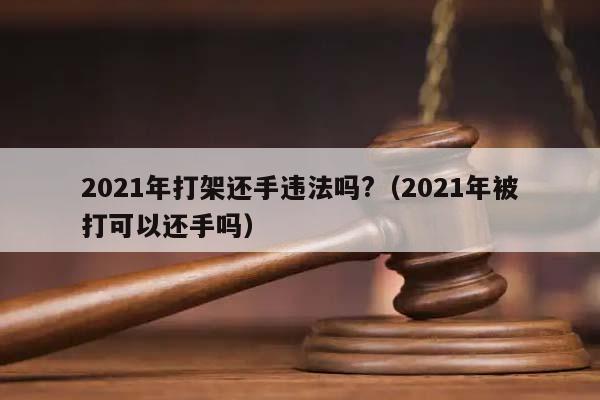 2021年打架还手违法吗?（2021年被打可以还手吗）