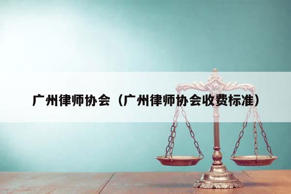 广州律师协会（广州律师协会收费标准）