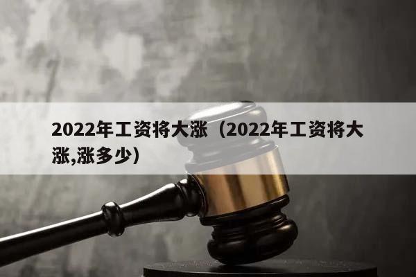 2022年工资将大涨（2022年工资将大涨,涨多少）