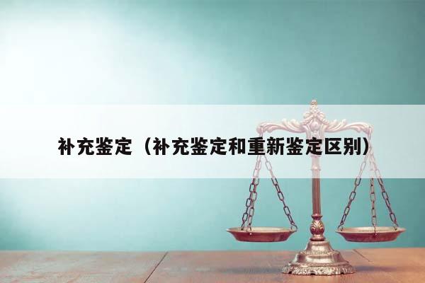 补充鉴定（补充鉴定和重新鉴定区别）