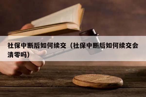 社保中断后如何续交（社保中断后如何续交会清零吗）