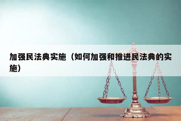 加强民法典实施（如何加强和推进民法典的实施）