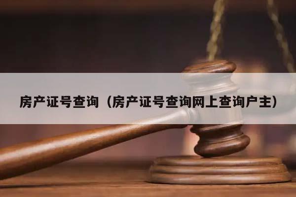 房产证号查询（房产证号查询网上查询户主）