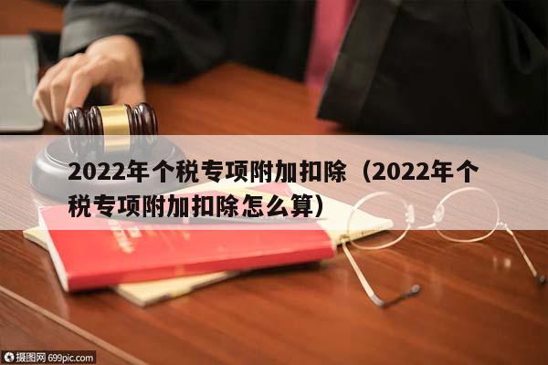 2022年个税专项附加扣除（2022年个税专项附加扣除怎么算）