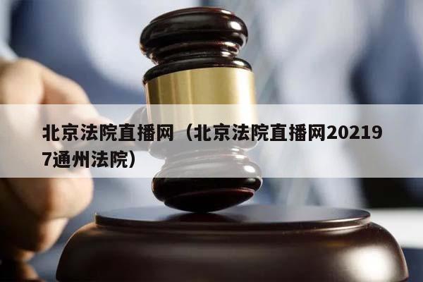 北京法院直播网（北京法院直播网202197通州法院）