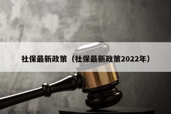 社保最新政策（社保最新政策2022年）