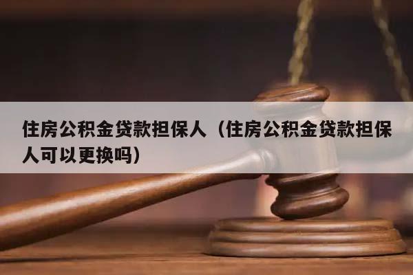 住房公积金贷款担保人（住房公积金贷款担保人可以更换吗）