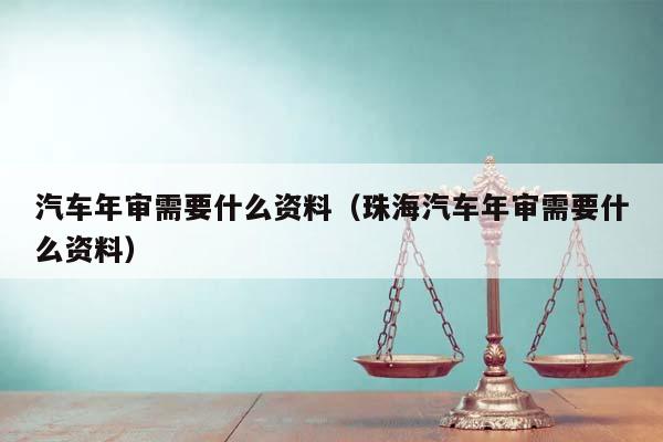 汽车年审需要什么资料（珠海汽车年审需要什么资料）