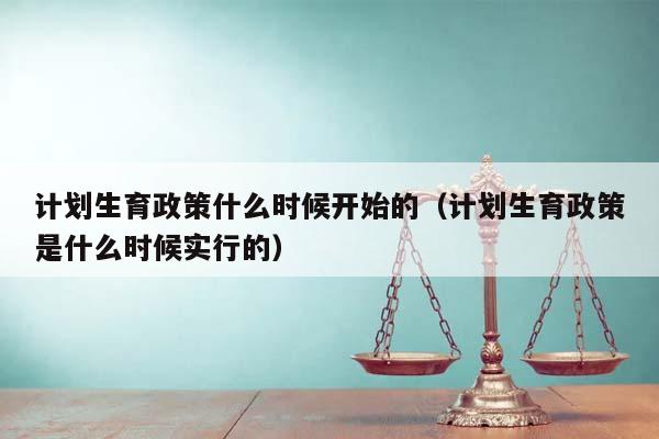 计划生育政策什么时候开始的（计划生育政策是什么时候实行的）