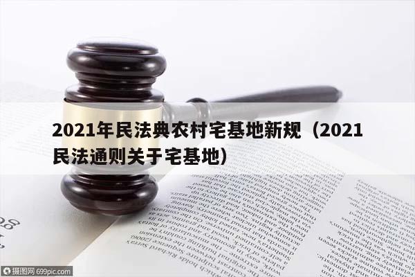 2021年民法典农村宅基地新规（2021民法通则关于宅基地）