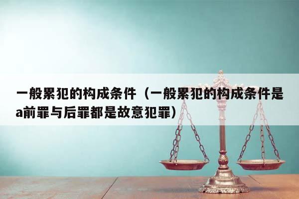 一般累犯的构成条件（一般累犯的构成条件是a前罪与后罪都是故意犯罪）