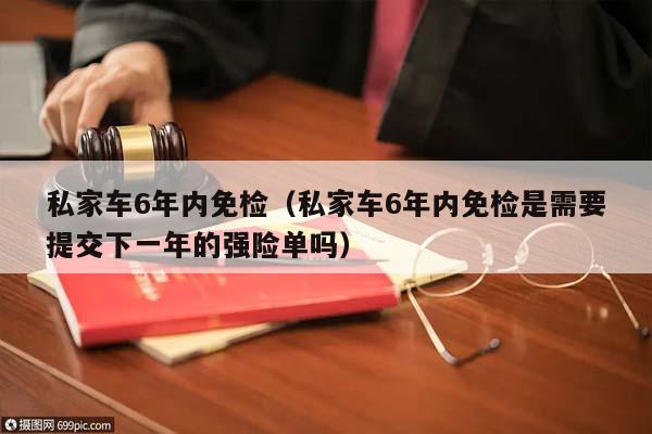 私家车6年内免检（私家车6年内免检是需要提交下一年的强险单吗）