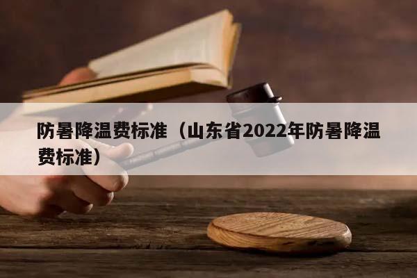 防暑降温费标准（山东省2022年防暑降温费标准）