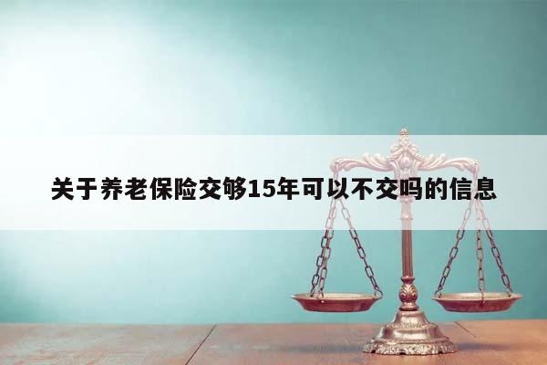 关于养老保险交够15年可以不交吗的信息