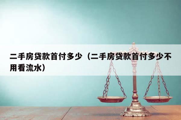 二手房贷款首付多少（二手房贷款首付多少不用看流水）