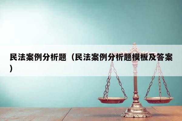 民法案例分析题（民法案例分析题模板及答案）