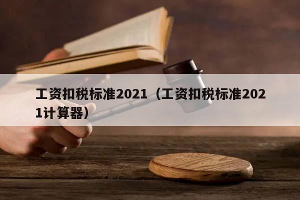 工资扣税标准2021（工资扣税标准2021计算器）