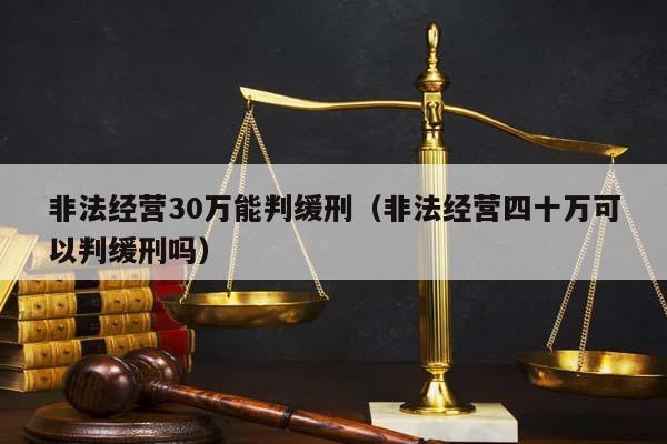 非法经营30万能判缓刑（非法经营四十万可以判缓刑吗）