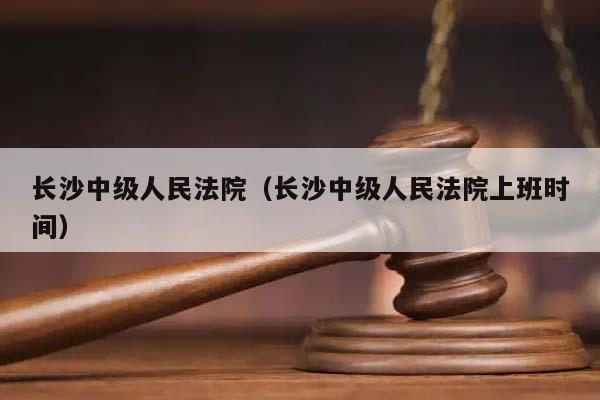 长沙中级人民法院（长沙中级人民法院上班时间）