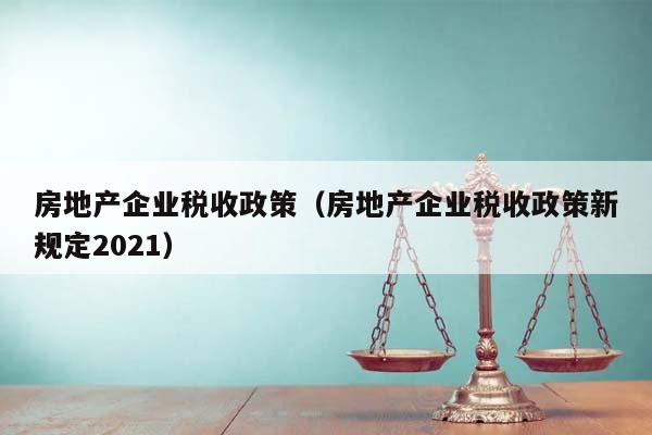 房地产企业税收政策（房地产企业税收政策新规定2021）