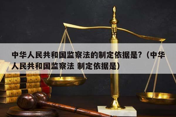 中华人民共和国监察法的制定依据是?（中华人民共和国监察法 制定依据是）