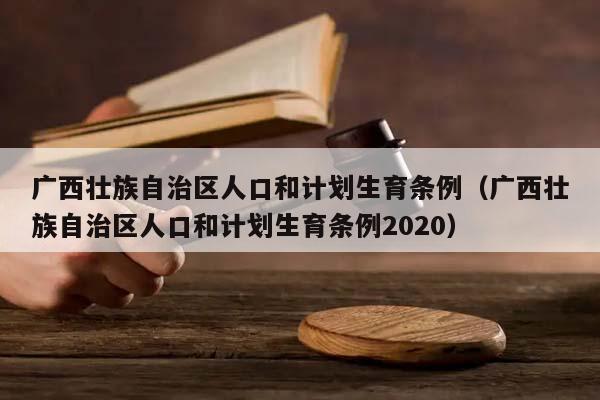 广西壮族自治区人口和计划生育条例（广西壮族自治区人口和计划生育条例2020）