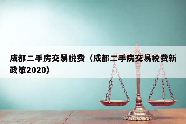 成都二手房交易税费（成都二手房交易税费新政策2020）