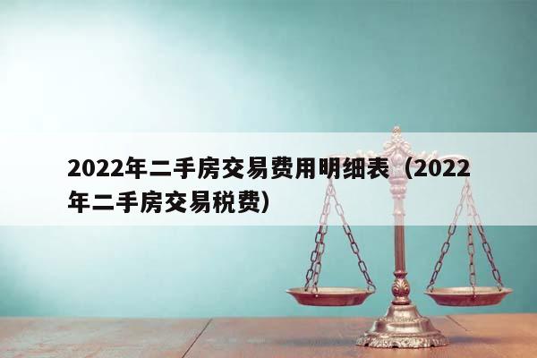 2022年二手房交易费用明细表（2022年二手房交易税费）