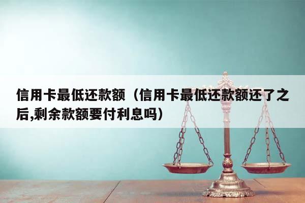 信用卡最低还款额（信用卡最低还款额还了之后,剩余款额要付利息吗）