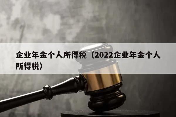 企业年金个人所得税（2022企业年金个人所得税）