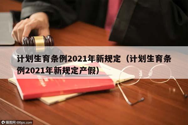 计划生育条例2021年新规定（计划生育条例2021年新规定产假）